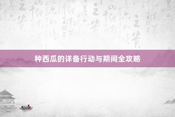种西瓜的详备行动与期间全攻略