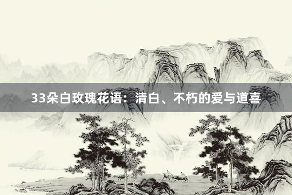 33朵白玫瑰花语：清白、不朽的爱与道喜