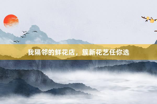 我隔邻的鲜花店，簇新花艺任你选