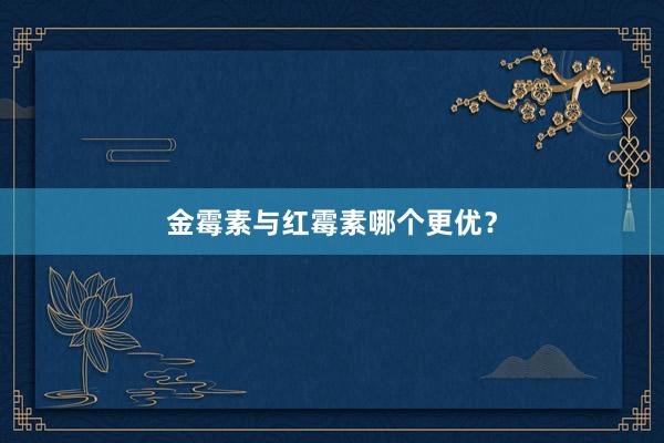 金霉素与红霉素哪个更优？