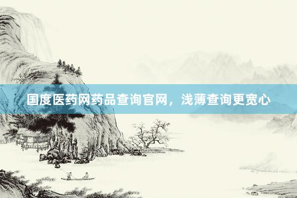 国度医药网药品查询官网，浅薄查询更宽心