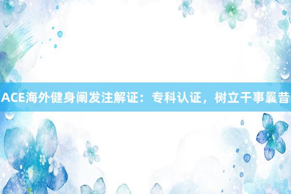 ACE海外健身阐发注解证：专科认证，树立干事曩昔
