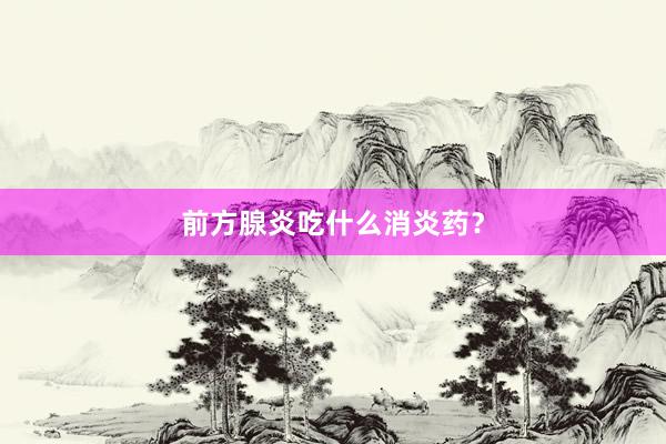 前方腺炎吃什么消炎药？