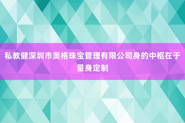 私教健深圳市奥格珠宝管理有限公司身的中枢在于量身定制