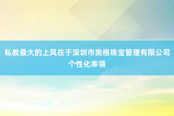 私教最大的上风在于深圳市奥格珠宝管理有限公司个性化率领