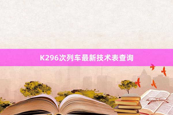 K296次列车最新技术表查询