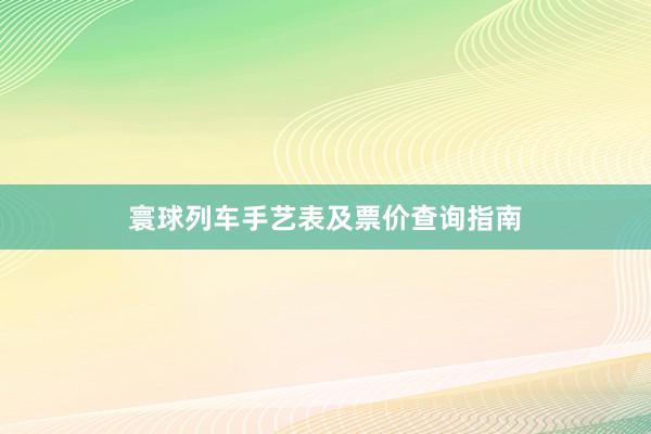 寰球列车手艺表及票价查询指南
