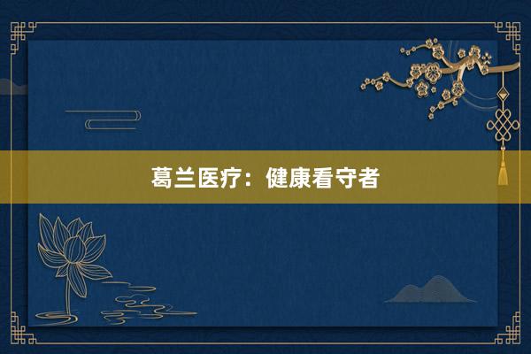 葛兰医疗：健康看守者